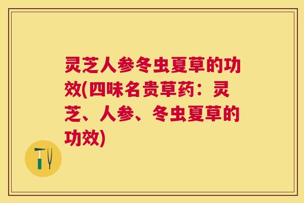 灵芝人参冬虫夏草的功效(四味名贵草药：灵芝、人参、冬虫夏草的功效)