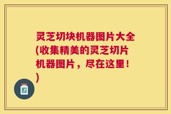 灵芝切块机器图片大全(收集精美的灵芝切片机器图片，尽在这里！)