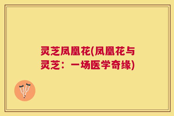 灵芝凤凰花(凤凰花与灵芝：一场医学奇缘)