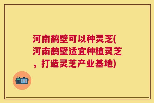河南鹤壁可以种灵芝(河南鹤壁适宜种植灵芝,打造灵芝产业基地) 河南鹤壁可以种灵芝(河南鹤壁适宜种植灵芝,打造灵芝产业基地)