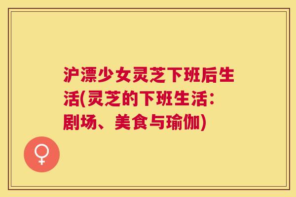 沪漂少女灵芝下班后生活(灵芝的下班生活：剧场、美食与瑜伽)