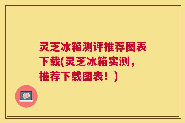 灵芝冰箱测评推荐图表下载(灵芝冰箱实测,推荐下载图表!) 灵芝冰箱测评推荐图表下载(灵芝冰箱实测,推荐下载图表!)