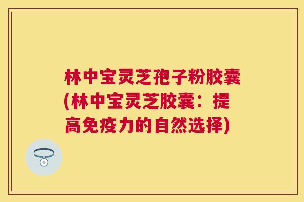 林中宝灵芝孢子粉胶囊(林中宝灵芝胶囊:提高免疫力的自然选择) 林中宝灵芝孢子粉胶囊(林中宝灵芝胶囊:提高免疫力的自然选择)