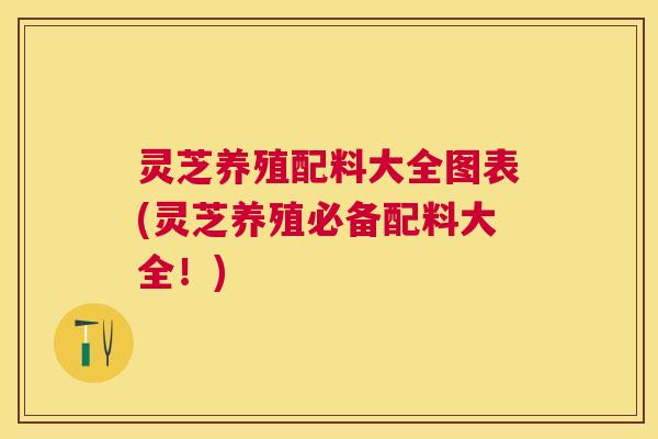灵芝养殖配料大全图表(灵芝养殖必备配料大全！)