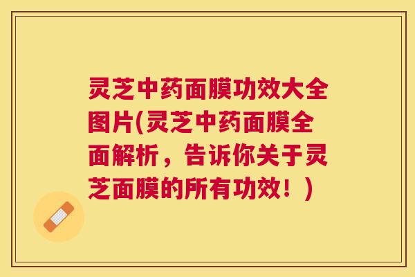 灵芝面膜功效大全图片(灵芝面膜全面解析,告诉你关于灵芝面膜的所有功效!) 灵芝面膜功效大全图片(灵芝面膜全面解析,告诉你关于灵芝面膜的所有功效!)