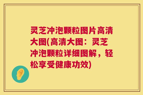 灵芝冲泡颗粒图片高清大图(高清大图:灵芝冲泡颗粒详细图解,轻松享受健康功效) 灵芝冲泡颗粒图片高清大图(高清大图:灵芝冲泡颗粒详细图解,轻松享受健康功效)