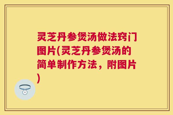 灵芝丹参煲汤做法窍门图片(灵芝丹参煲汤的简单制作方法，附图片)