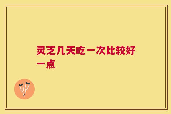 灵芝几天吃一次比较好一点 灵芝几天吃一次比较好一点