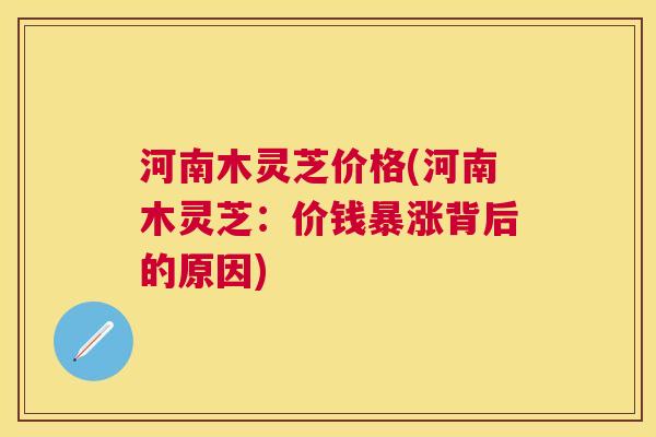 河南木灵芝价格(河南木灵芝:价钱暴涨背后的原因) 河南木灵芝价格(河南木灵芝:价钱暴涨背后的原因)