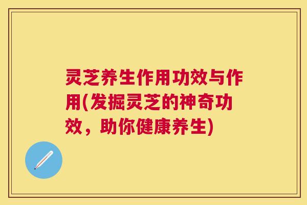 灵芝养生作用功效与作用(发掘灵芝的神奇功效，助你健康养生)