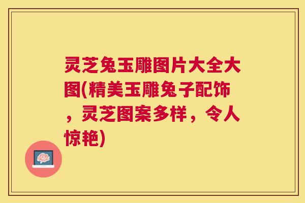 灵芝兔玉雕图片大全大图(精美玉雕兔子配饰,灵芝图案多样,令人惊艳) 灵芝兔玉雕图片大全大图(精美玉雕兔子配饰,灵芝图案多样,令人惊艳)