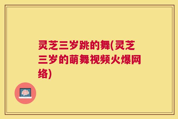 灵芝三岁跳的舞(灵芝三岁的萌舞视频火爆网络) 灵芝三岁跳的舞(灵芝三岁的萌舞视频火爆网络)