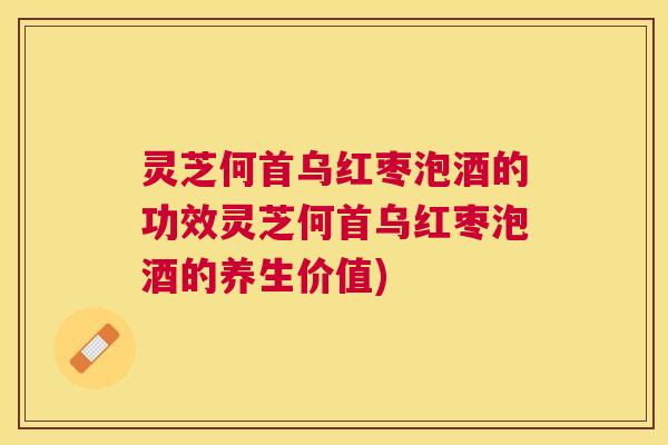 灵芝何首乌红枣泡酒的功效灵芝何首乌红枣泡酒的养生价值)