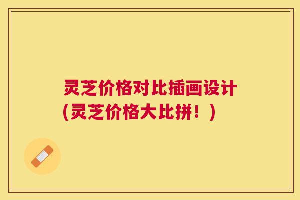 灵芝价格对比插画设计(灵芝价格大比拼!) 灵芝价格对比插画设计(灵芝价格大比拼!)