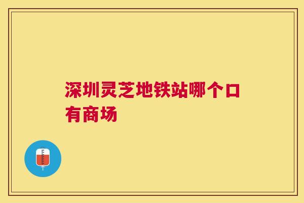 深圳灵芝地铁站哪个口有商场 深圳灵芝地铁站哪个口有商场