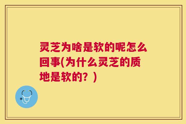 灵芝为啥是软的呢怎么回事(为什么灵芝的质地是软的?) 灵芝为啥是软的呢怎么回事(为什么灵芝的质地是软的?)