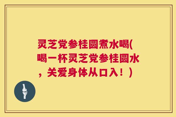 灵芝党参桂圆煮水喝(喝一杯灵芝党参桂圆水，关爱身体从口入！)