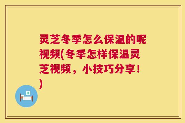 灵芝冬季怎么保温的呢视频(冬季怎样保温灵芝视频,小技巧分享!) 灵芝冬季怎么保温的呢视频(冬季怎样保温灵芝视频,小技巧分享!)