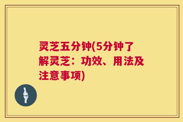 灵芝五分钟(5分钟了解灵芝：功效、用法及注意事项)