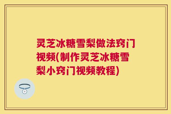 灵芝冰糖雪梨做法窍门视频(制作灵芝冰糖雪梨小窍门视频教程) 灵芝冰糖雪梨做法窍门视频(制作灵芝冰糖雪梨小窍门视频教程)