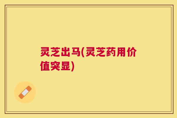 灵芝出马(灵芝药用价值突显) 灵芝出马(灵芝药用价值突显)