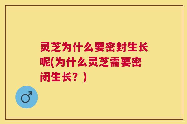 灵芝为什么要密封生长呢(为什么灵芝需要密闭生长?) 灵芝为什么要密封生长呢(为什么灵芝需要密闭生长?)