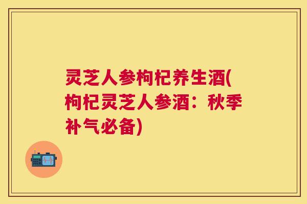 灵芝人参枸杞养生酒(枸杞灵芝人参酒:秋季必备) 灵芝人参枸杞养生酒(枸杞灵芝人参酒:秋季必备)