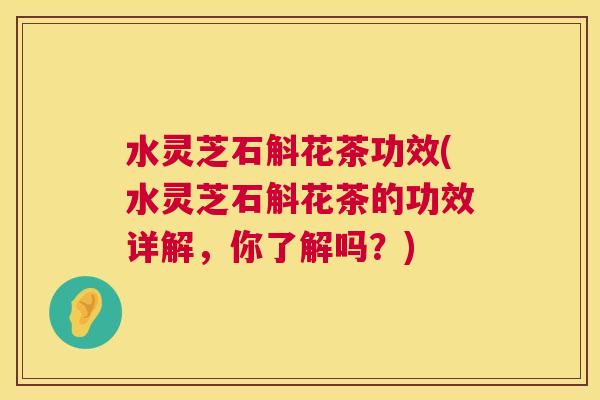 水灵芝石斛花茶功效(水灵芝石斛花茶的功效详解,你了解吗?) 水灵芝石斛花茶功效(水灵芝石斛花茶的功效详解,你了解吗?)