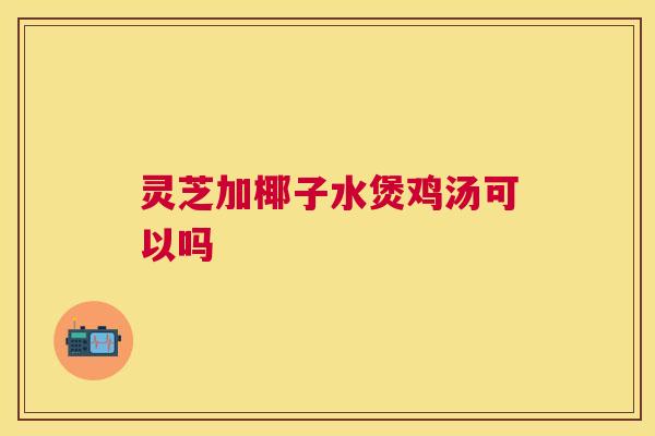 灵芝加椰子水煲鸡汤可以吗 灵芝加椰子水煲鸡汤可以吗