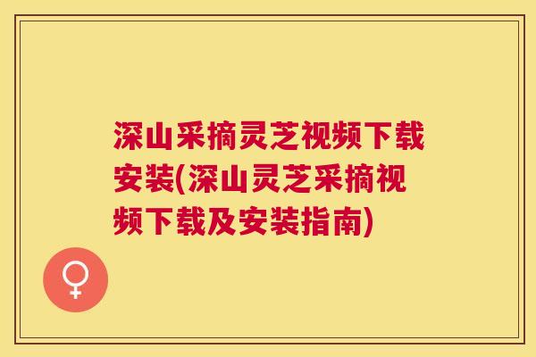 深山采摘灵芝视频下载安装(深山灵芝采摘视频下载及安装指南)