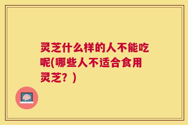 灵芝什么样的人不能吃呢(哪些人不适合食用灵芝?) 灵芝什么样的人不能吃呢(哪些人不适合食用灵芝?)