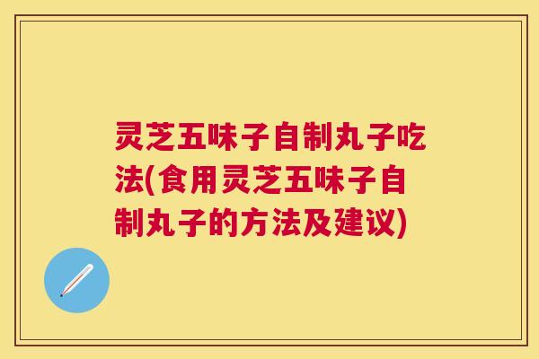 灵芝五味子自制丸子吃法(食用灵芝五味子自制丸子的方法及建议)