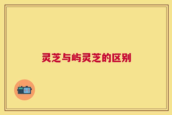 灵芝与屿灵芝的区别 灵芝与屿灵芝的区别