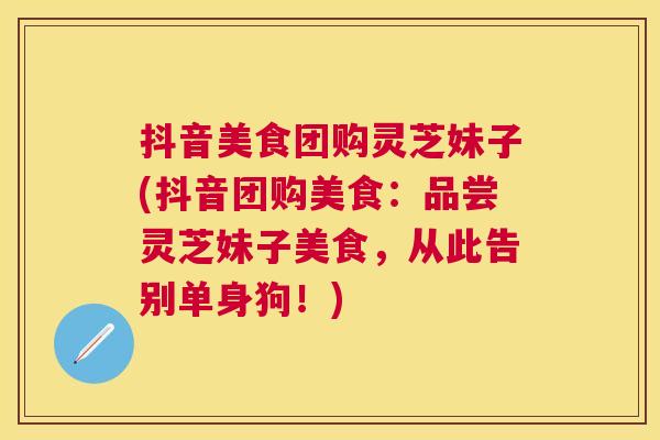 抖音美食团购灵芝妹子(抖音团购美食：品尝灵芝妹子美食，从此告别单身狗！)
