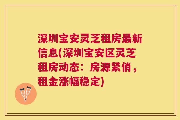 深圳宝安灵芝租房新信息(深圳宝安区灵芝租房动态：房源紧俏，租金涨幅稳定)
