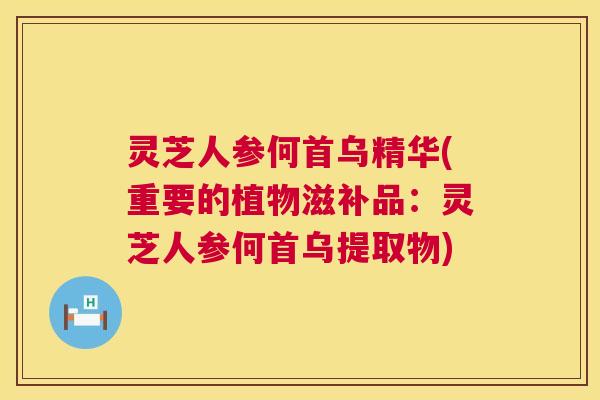 灵芝人参何首乌精华(重要的植物滋补品：灵芝人参何首乌提取物)
