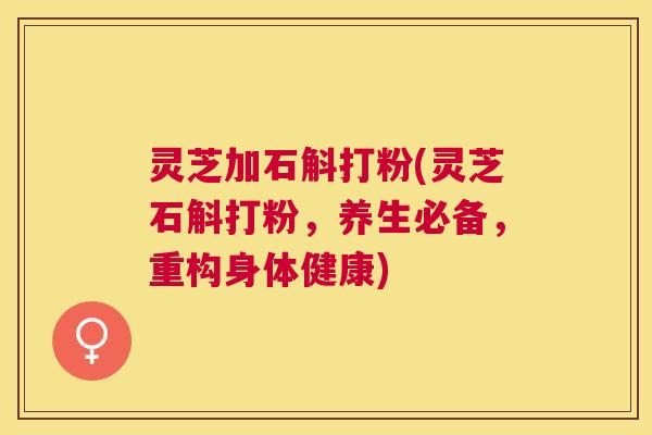 灵芝加石斛打粉(灵芝石斛打粉,养生必备,重构身体健康) 灵芝加石斛打粉(灵芝石斛打粉,养生必备,重构身体健康)