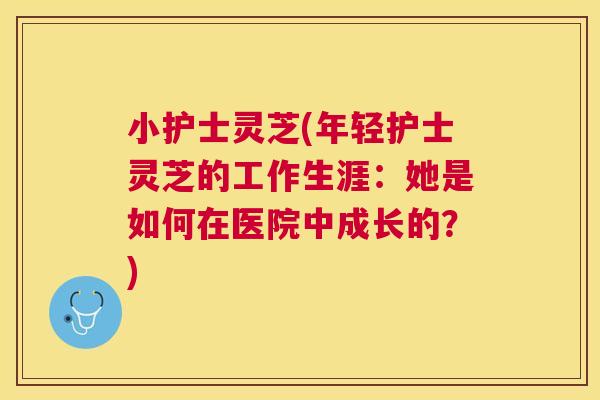 小护士灵芝(年轻护士灵芝的工作生涯：她是如何在医院中成长的？)