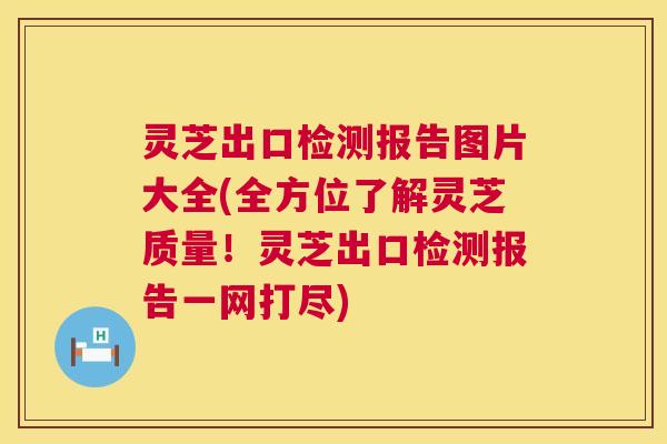灵芝出口检测报告图片大全(全方位了解灵芝质量！灵芝出口检测报告一网打尽)