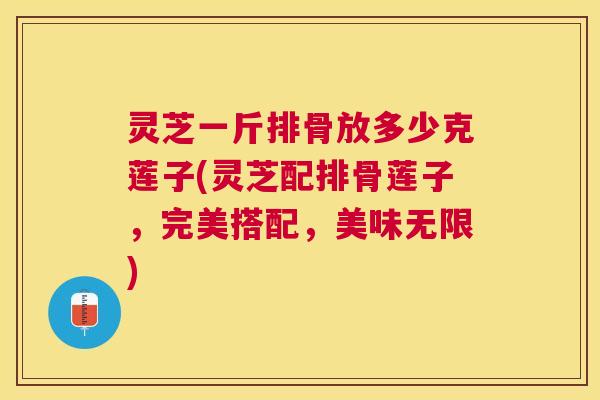 灵芝一斤排骨放多少克莲子(灵芝配排骨莲子，完美搭配，美味无限)