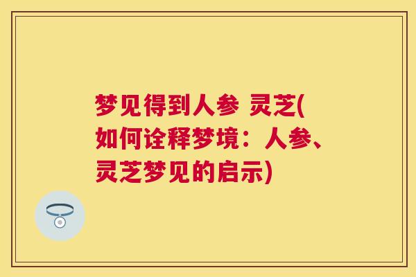 梦见得到人参 灵芝(如何诠释梦境:人参、灵芝梦见的启示) 梦见得到人参 灵芝(如何诠释梦境:人参、灵芝梦见的启示)