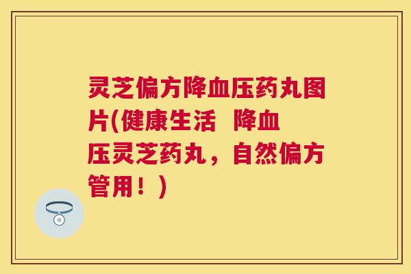 灵芝偏方降药丸图片(健康生活 降灵芝药丸,自然偏方管用!) 灵芝偏方降药丸图片(健康生活 降灵芝药丸,自然偏方管用!)