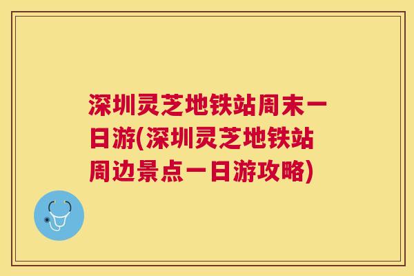 深圳灵芝地铁站周末一日游(深圳灵芝地铁站周边景点一日游攻略)