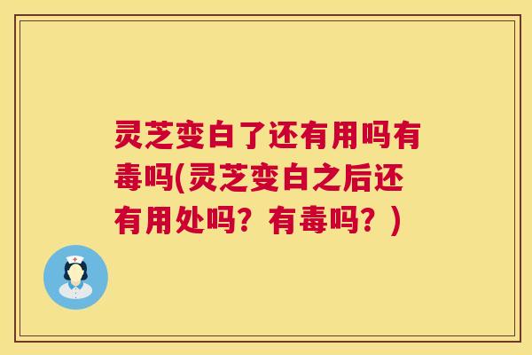 灵芝变白了还有用吗有毒吗(灵芝变白之后还有用处吗?有毒吗?) 灵芝变白了还有用吗有毒吗(灵芝变白之后还有用处吗?有毒吗?)