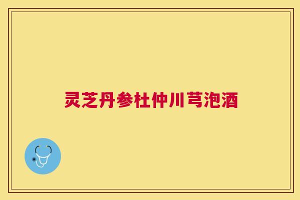 灵芝丹参杜仲川芎泡酒 灵芝丹参杜仲川芎泡酒
