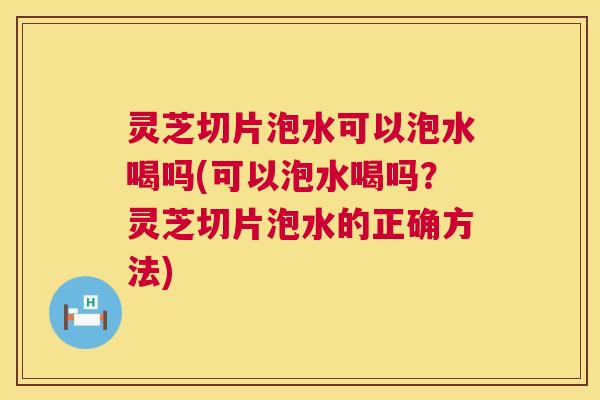 灵芝切片泡水可以泡水喝吗(可以泡水喝吗?灵芝切片泡水的正确方法) 灵芝切片泡水可以泡水喝吗(可以泡水喝吗?灵芝切片泡水的正确方法)