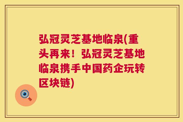 弘冠灵芝基地临泉(重头再来!弘冠灵芝基地临泉携手中国药企玩转区块链) 弘冠灵芝基地临泉(重头再来!弘冠灵芝基地临泉携手中国药企玩转区块链)
