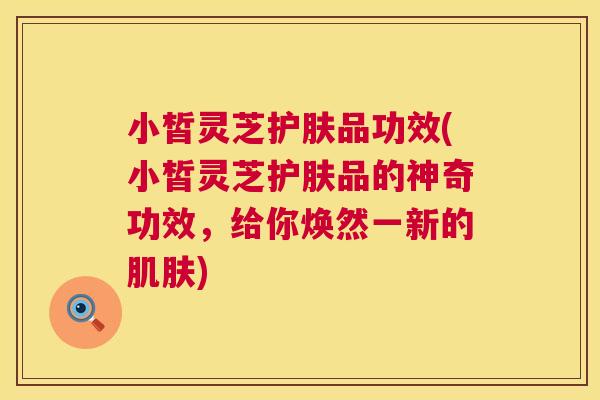 小皙灵芝护肤品功效(小皙灵芝护肤品的神奇功效,给你焕然一新的) 小皙灵芝护肤品功效(小皙灵芝护肤品的神奇功效,给你焕然一新的)