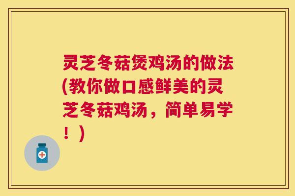 灵芝冬菇煲鸡汤的做法(教你做口感鲜美的灵芝冬菇鸡汤,简单易学!) 灵芝冬菇煲鸡汤的做法(教你做口感鲜美的灵芝冬菇鸡汤,简单易学!)