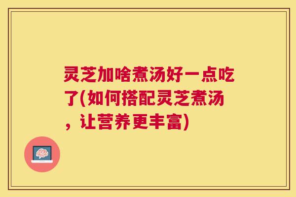 灵芝加啥煮汤好一点吃了(如何搭配灵芝煮汤,让营养更丰富) 灵芝加啥煮汤好一点吃了(如何搭配灵芝煮汤,让营养更丰富)